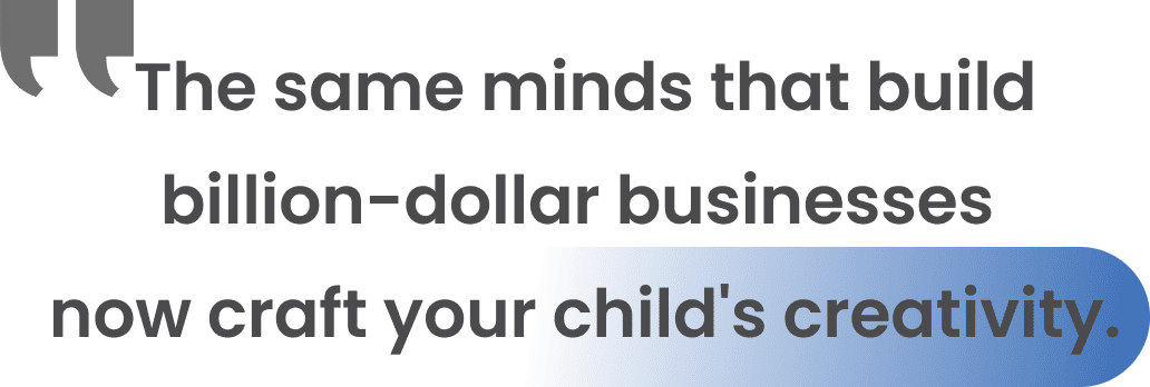 The same minds that build billion-dollar businesses  now craft your child's creativity.